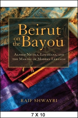 Beirut on the Bayou: Alfred Nicola, Louisiana, and the Making of Modern Lebanon by Shwayri, Raif