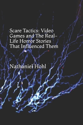 Scare Tactics: Video Games and The Real-Life Horror Stories That Influenced Them by Hohl, Nathaniel