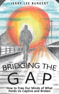 Bridging the Gap: How to Free Our Minds of What Holds Us Captive and Broken by Burkert, Jerry Lee