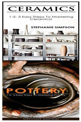 Ceramics & Pottery: 1-2-3 Easy Steps to Mastering Ceramics! & 1-2-3-Easy Steps to Mastering Pottery by Simpson, Stephanie