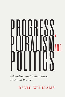 Progress, Pluralism, and Politics: Liberalism and Colonialism, Past and Present Volume 79 by Williams, David