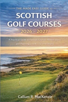 The Made Easy Guide to Scottish Golf Courses 2026 - 2027: A Practical Guide to Famous Courses, Hidden Gems, and Planning a Golf Trip in Scotland by Callum R MacKenzie