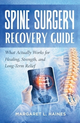 Spine Surgery Recovery Guide: What Actually Works for Healing, Strength, and Long-Term Relief by Haines, Margaret L.