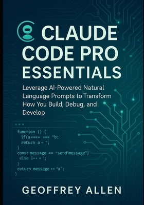 Claude Code Pro Essentials: Leverage AI-Powered Natural Language Prompts to Transform How You Build, Debug, and Develop by Allen, Geoffrey