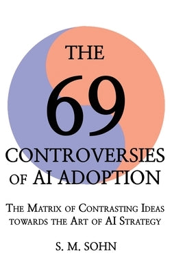 The 69 Controversies of AI Adoption: The Matrix of Contrasting Ideas towards the Art of AI Strategy by Sohn, Seuk Min