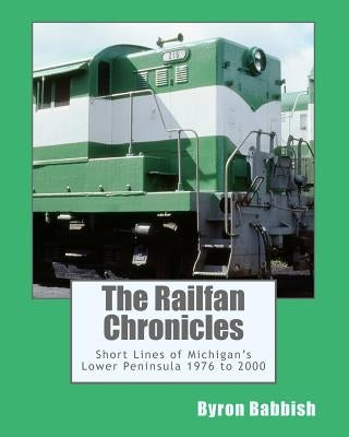 The Railfan Chronicles, Short Lines of Michigan's Lower Peninsula, 1976 to 2000 by Babbish, Byron