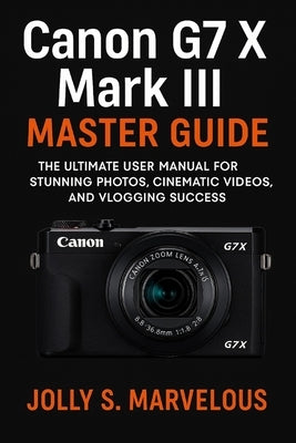 Canon G7 X III Master Guide: The Ultimate User Manual for Stunning Photos, Cinematic Videos, and Vlogging Success by Marvelous, Jolly S.