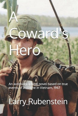 A Coward's Hero: An autobiographical novel based on true events of a marine in Vietnam, 1967 by Rubenstein, Larry