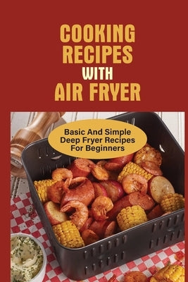 Cooking Recipes With Air Fryer: Basic And Simple Deep Fryer Recipes For Beginners: Recipes For Fryers by Kelch, Carmine