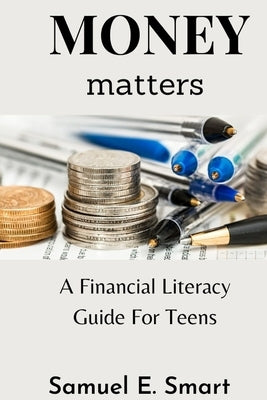 Money Matters: A Financial Literacy Guide For Teens by Smart, Samuel E.