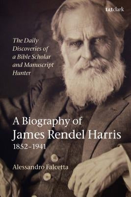 The Daily Discoveries of a Bible Scholar and Manuscript Hunter: A Biography of James Rendel Harris (1852-1941) by Falcetta, Alessandro