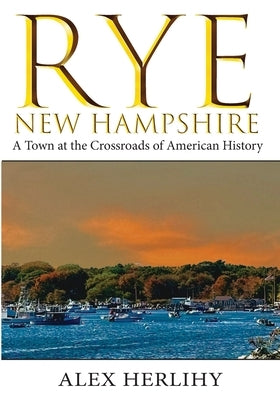 Rye, New Hampshire: A Town at the Crossroads of American History by Herlihy, Alex