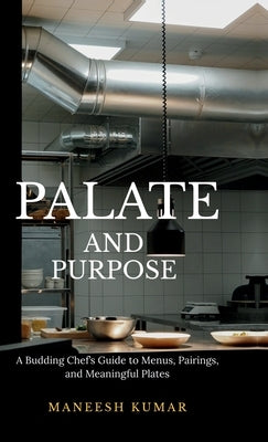 palate and purpose: A Budding Chef's Guide to Menus, Pairings, and Meaningful Plates by Maneesh Kumar