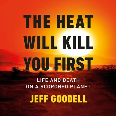 The Heat Will Kill You First: Life and Death on a Scorched Planet by Goodell, Jeff