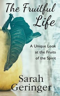 The Fruitful Life: A Unique Look at the Fruits of the Spirit by Geringer, Sarah