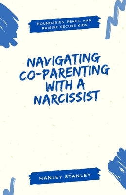Navigating Co-Parenting with a Narcissist: Boundaries, Peace, and Raising Secure Kids by Stanley, Hanley