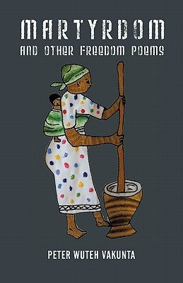 Martyrdom and Other Freedom Poems by Vakunta, Peter Wuteh