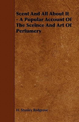 Scent and All about It - A Popular Account of the Sceince and Art of Perfumery by Redgrove, H. Stanley
