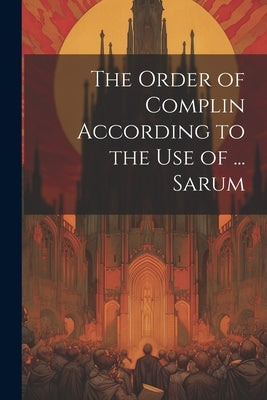 The Order of Complin According to the Use of ... Sarum by Anonymous
