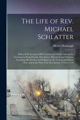 The Life of Rev. Michael Schlatter; With a Full Account of His Travels and Labors Among the Germans in Pennsylvania, New Jersey, Maryland and Virginia by Harbaugh, Henry 1817-1867