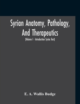 Syrian Anatomy, Pathology, And Therapeutics; Or, "The Book Of Medicines", The Syriac Text; Edited From A Rare Manuscript With An English Translation, by A. Wallis Budge, E.