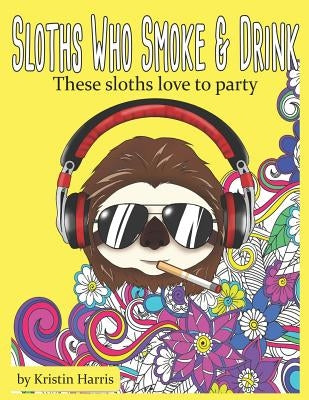 Sloths Who Smoke & Drink These Sloths Love To Party: Funny Sloth Adult Coloring Book Smoking & Drinking Sloths by Harris, Kristin
