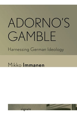 Adorno's Gamble: Harnessing German Ideology by Immanen, Mikko
