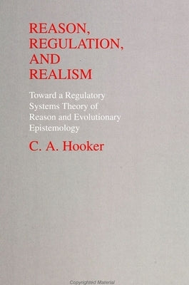 Reason, Regulation, and Realism: Towards a Regulatory Systems Theory of Reason and Evolutionary Epistemology by Hooker, C. A.