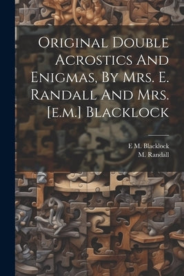 Original Double Acrostics And Enigmas, By Mrs. E. Randall And Mrs. [e.m.] Blacklock by Randall, M.
