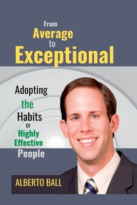 From Average to Exceptional: Adopting the Habits of Highly Effective People by Ball, Alberto