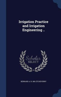Irrigation Practice and Irrigation Engineering .. by Etcheverry, Bernard A. B. 1881