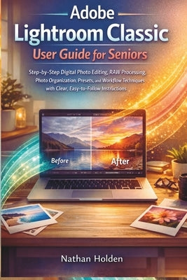 Adobe Lightroom Classic User Guide for Seniors: Step-by-Step Digital Photo Editing, RAW Processing, Photo Organization, Presets, and Workflow Techniqu by Holden, Nathan
