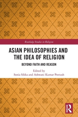 Asian Philosophies and the Idea of Religion: Beyond Faith and Reason by Sikka, Sonia