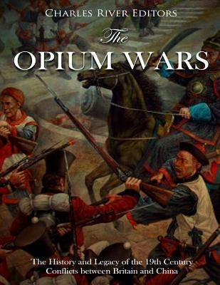 The Opium Wars: The History and Legacy of the 19th Century Conflicts between Britain and China by Charles River