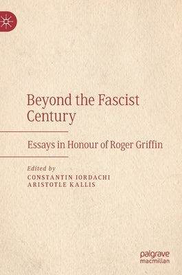 Beyond the Fascist Century: Essays in Honour of Roger Griffin by Iordachi, Constantin
