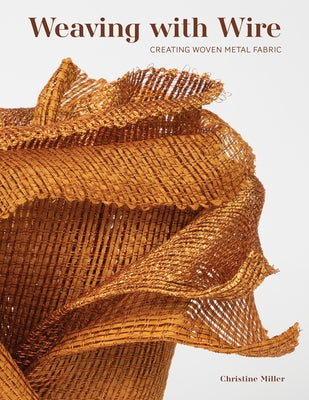 Weaving with Wire: Creating Woven Metal Fabric by Miller, Christine K.