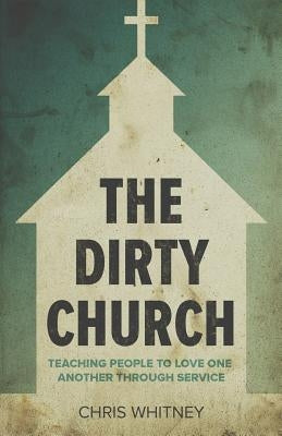 The Dirty Church: Teaching People to Love One Another Through Service by Whitney, Chris