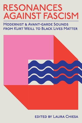 Resonances Against Fascism: Modernist and Avant-Garde Sounds from Kurt Weill to Black Lives Matter by Chiesa, Laura