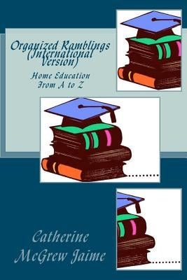 Organized Ramblings (International Version): Home Education From A to Z by Jaime, Catherine McGrew