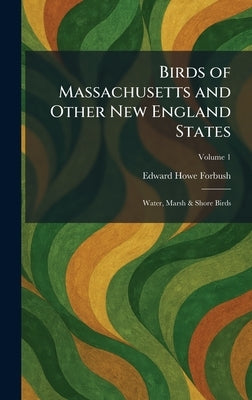 Birds of Massachusetts and Other New England States: Water, Marsh & Shore Birds by Forbush, Edward Howe