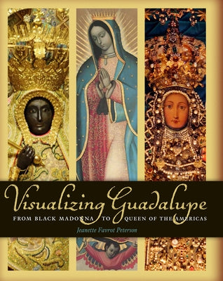Visualizing Guadalupe: From Black Madonna to Queen of the Americas by Peterson, Jeanette Favrot