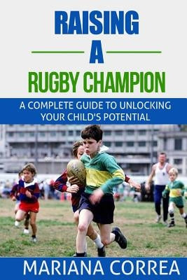 Raising a Rugby Champion: A complete guide to unlocking your childs potential by Correa, Mariana