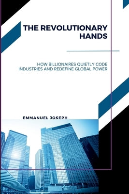 The Revolutionary Hands, How Billionaires Quietly Code Industries and Redefine Global Power by Joseph, Emmanuel