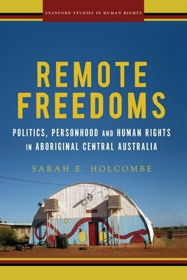 Remote Freedoms: Politics, Personhood and Human Rights in Aboriginal Central Australia by Holcombe, Sarah E.