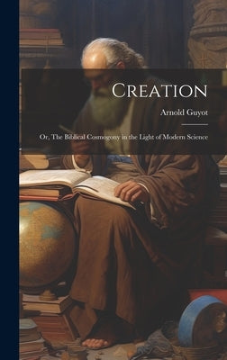 Creation: Or, The Biblical Cosmogony in the Light of Modern Science by Guyot, Arnold