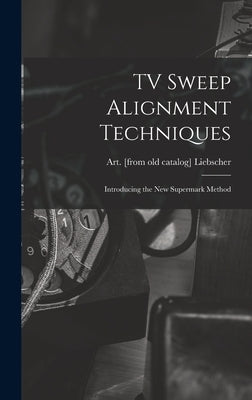 TV Sweep Alignment Techniques; Introducing the New Supermark Method by Liebscher, Art