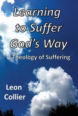 Learning to Suffer God's Way: A Theology of Suffering by Collier, Leon