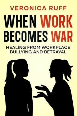 When Work Becomes War: Healing From Workplace Bullying and Betrayal by Ruff, Veronica