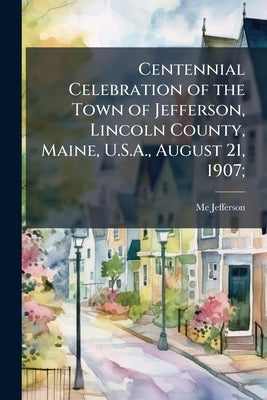 Centennial Celebration of the Town of Jefferson, Lincoln County, Maine, U.S.A., August 21, 1907; by Jefferson, Me