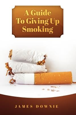 A Guide To Giving Up Smoking by Downie, James